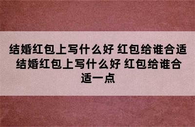 结婚红包上写什么好 红包给谁合适 结婚红包上写什么好 红包给谁合适一点